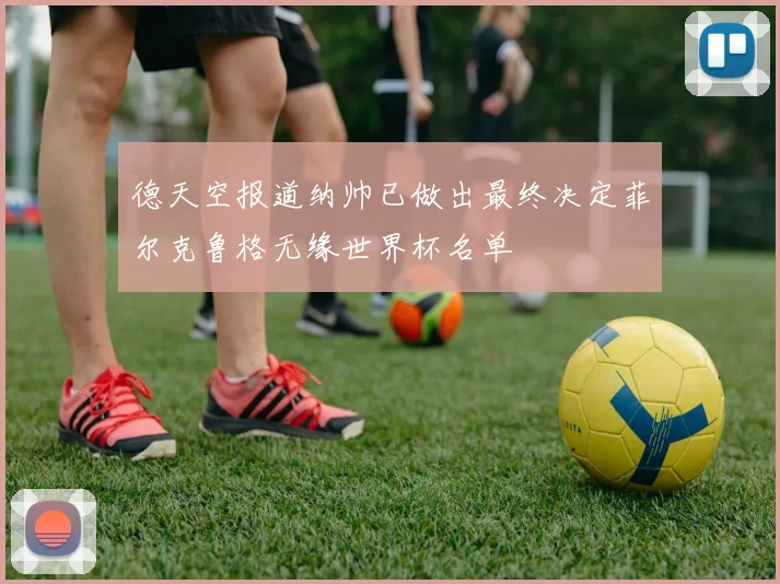 德天空报道纳帅已做出最终决定菲尔克鲁格无缘世界杯名单