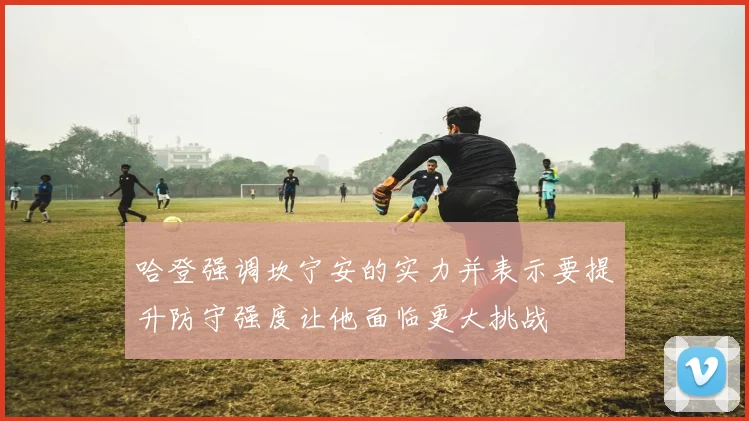 哈登强调坎宁安的实力并表示要提升防守强度让他面临更大挑战