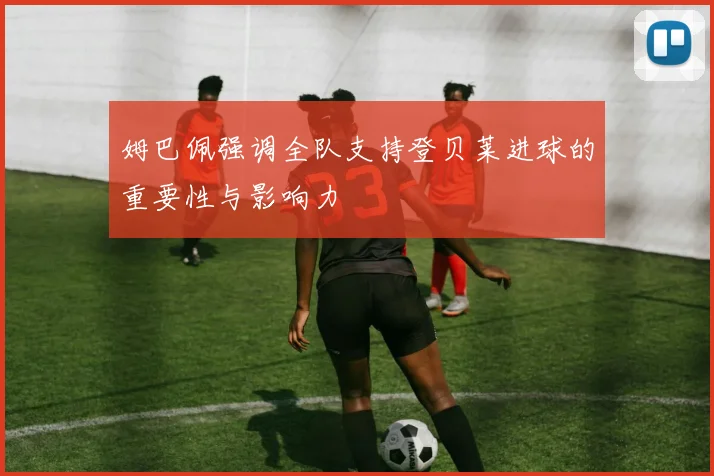 姆巴佩强调全队支持登贝莱进球的重要性与影响力