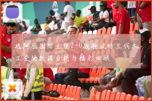 迈阿密国际主场2-0战胜波特兰伐木工全场数据分析与精彩回顾