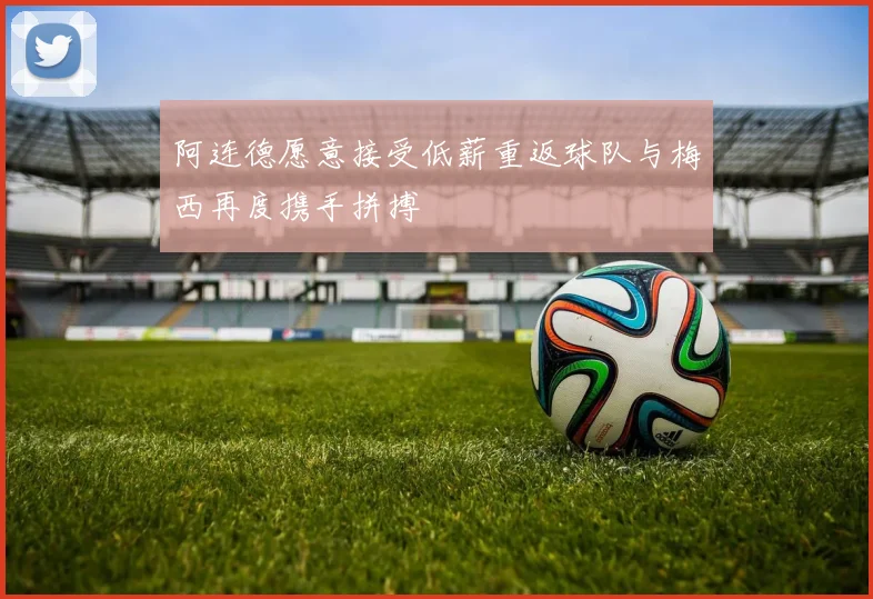 阿连德愿意接受低薪重返球队与梅西再度携手拼搏
