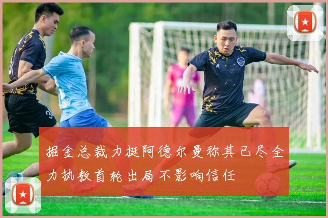掘金总裁力挺阿德尔曼称其已尽全力执教首轮出局不影响信任