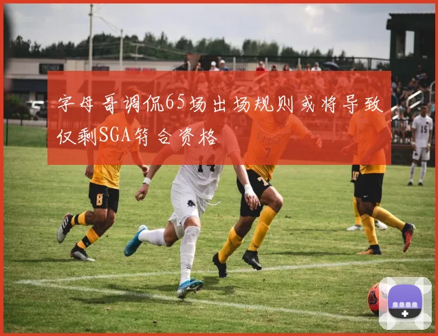 字母哥调侃65场出场规则或将导致仅剩SGA符合资格