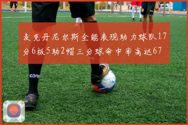 麦克丹尼尔斯全能表现助力球队17分6板5助2帽三分球命中率高达67