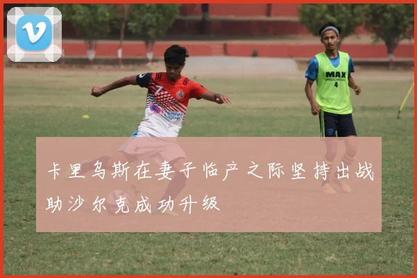 卡里乌斯在妻子临产之际坚持出战助沙尔克成功升级