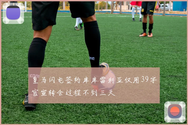 皇马闪电签约库库雷利亚仅用39字官宣转会过程不到三天