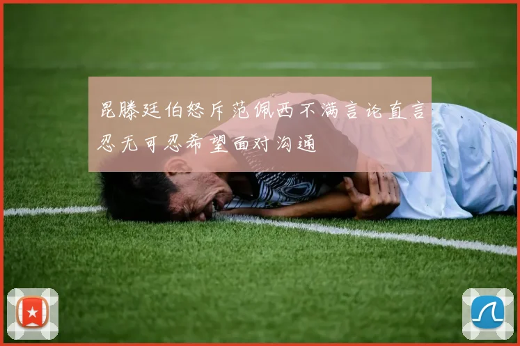 昆滕廷伯怒斥范佩西不满言论直言忍无可忍希望面对沟通