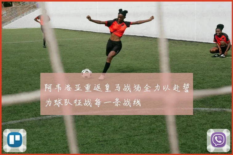 阿韦洛亚重返皇马战场全力以赴誓为球队征战每一条战线