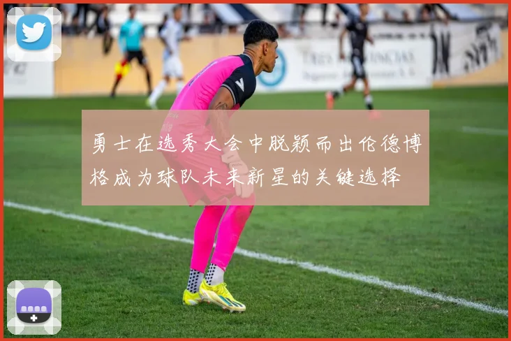 勇士在选秀大会中脱颖而出伦德博格成为球队未来新星的关键选择