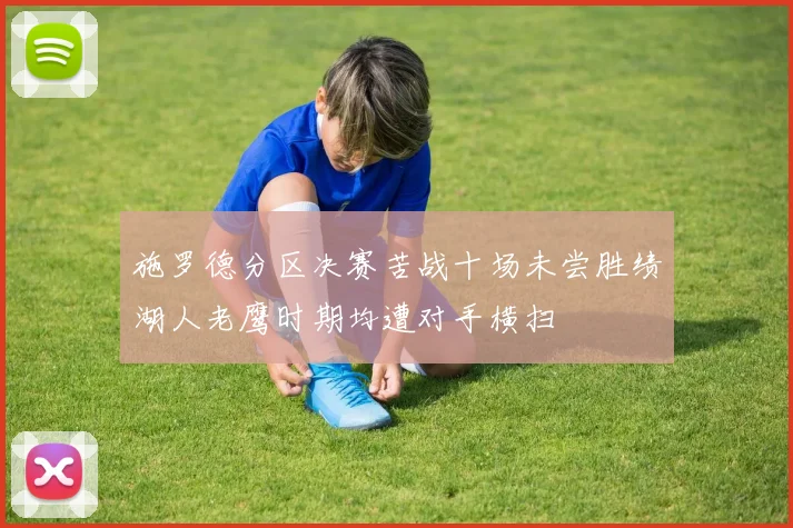 施罗德分区决赛苦战十场未尝胜绩湖人老鹰时期均遭对手横扫