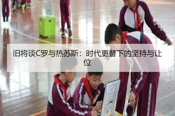 旧将谈C罗与热苏斯：时代更替下的坚持与让位 | FBSports